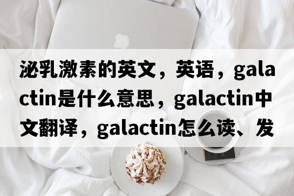 泌乳激素的英文，英語(yǔ)，galactin是什么意思，galactin中文翻譯，galactin怎么讀、發(fā)音、用法及例句