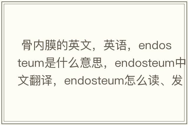  骨內膜的英文，英語(yǔ)，endosteum是什么意思，endosteum中文翻譯，endosteum怎么讀、發(fā)音、用法及例句