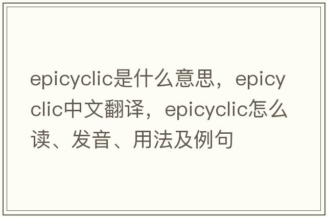 epicyclic是什么意思，epicyclic中文翻譯，epicyclic怎么讀、發(fā)音、用法及例句