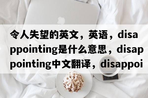 令人失望的英文，英語(yǔ)，disappointing是什么意思，disappointing中文翻譯，disappointing怎么讀、發(fā)音、用法及例句