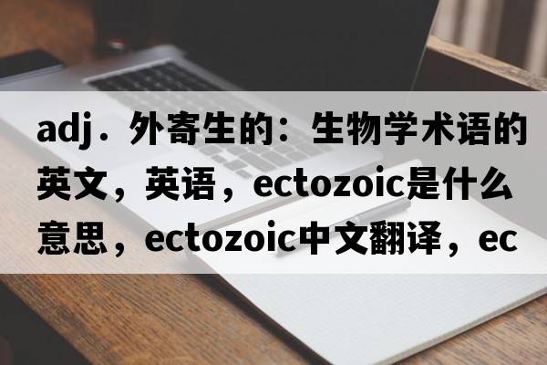 adj．外寄生的：生物學(xué)術(shù)語(yǔ)的英文，英語(yǔ)，ectozoic是什么意思，ectozoic中文翻譯，ectozoic怎么讀、發(fā)音、用法及例句