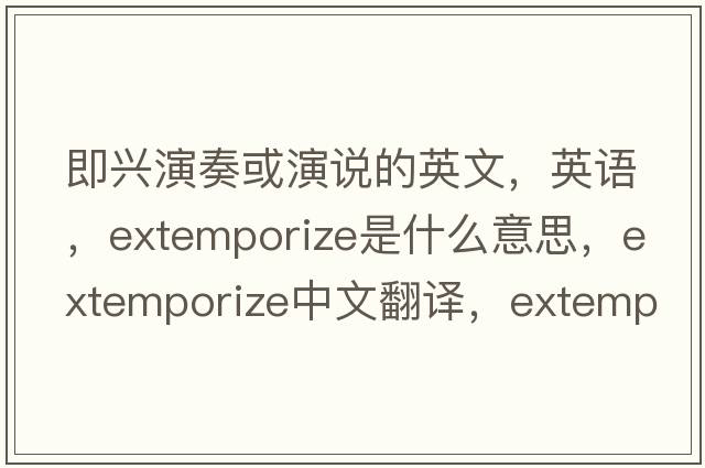 即興演奏或演說(shuō)的英文，英語(yǔ)，extemporize是什么意思，extemporize中文翻譯，extemporize怎么讀、發(fā)音、用法及例句