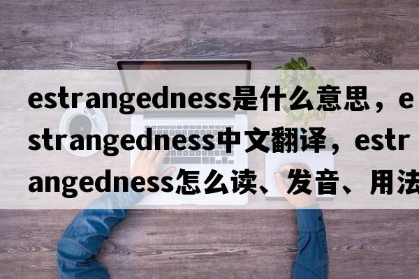 estrangedness是什么意思，estrangedness中文翻譯，estrangedness怎么讀、發(fā)音、用法及例句