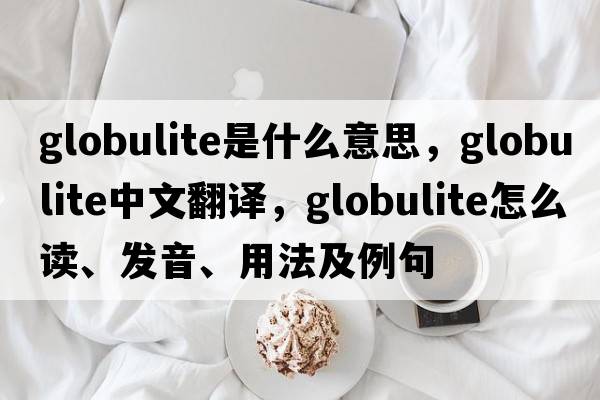 globulite是什么意思，globulite中文翻譯，globulite怎么讀、發(fā)音、用法及例句