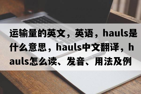 運輸量的英文，英語(yǔ)，hauls是什么意思，hauls中文翻譯，hauls怎么讀、發(fā)音、用法及例句