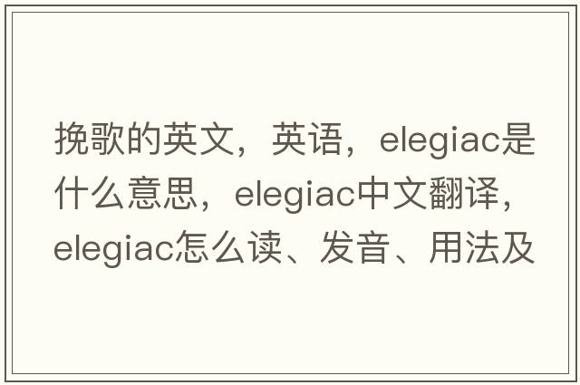 挽歌的英文，英語(yǔ)，elegiac是什么意思，elegiac中文翻譯，elegiac怎么讀、發(fā)音、用法及例句