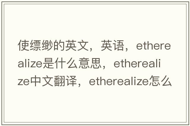 使縹緲的英文，英語(yǔ)，etherealize是什么意思，etherealize中文翻譯，etherealize怎么讀、發(fā)音、用法及例句