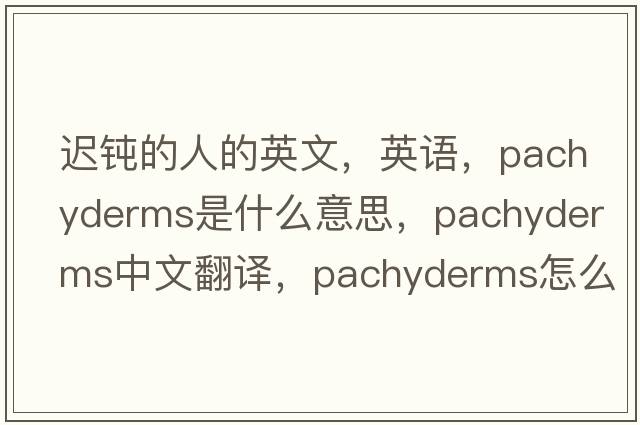 遲鈍的人的英文，英語(yǔ)，pachyderms是什么意思，pachyderms中文翻譯，pachyderms怎么讀、發(fā)音、用法及例句