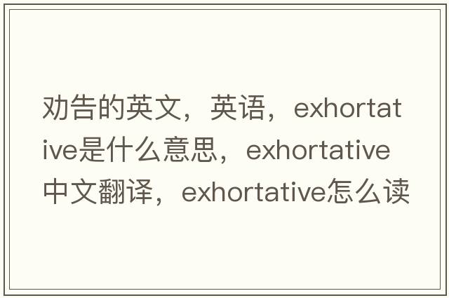 勸告的英文，英語(yǔ)，exhortative是什么意思，exhortative中文翻譯，exhortative怎么讀、發(fā)音、用法及例句