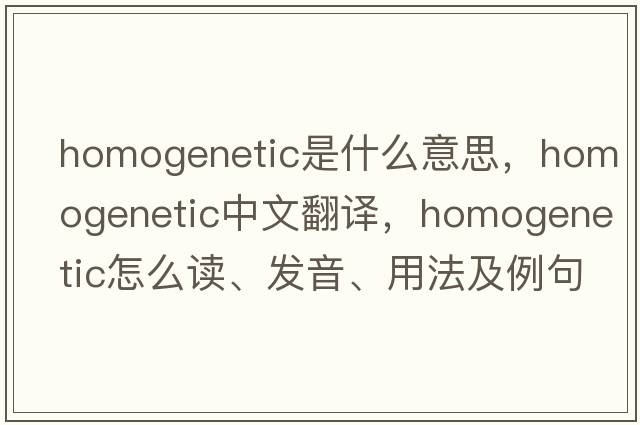 homogenetic是什么意思，homogenetic中文翻譯，homogenetic怎么讀、發(fā)音、用法及例句
