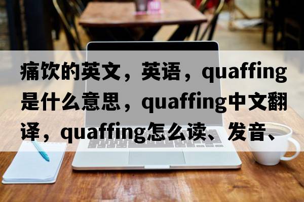 痛飲的英文，英語(yǔ)，quaffing是什么意思，quaffing中文翻譯，quaffing怎么讀、發(fā)音、用法及例句