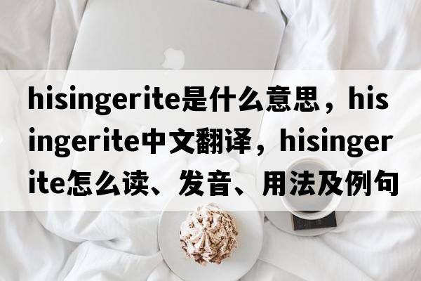 hisingerite是什么意思，hisingerite中文翻譯，hisingerite怎么讀、發(fā)音、用法及例句