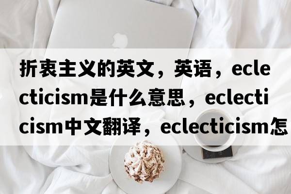 折衷主義的英文，英語(yǔ)，eclecticism是什么意思，eclecticism中文翻譯，eclecticism怎么讀、發(fā)音、用法及例句