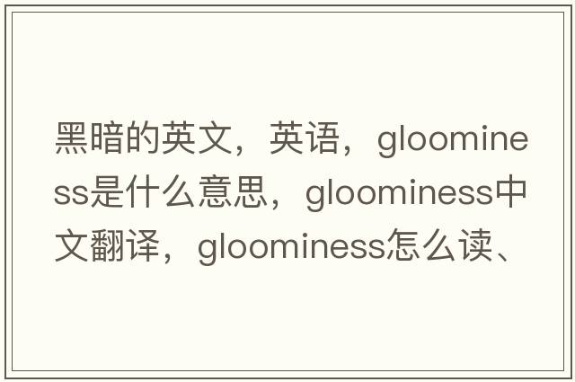 黑暗的英文，英語(yǔ)，gloominess是什么意思，gloominess中文翻譯，gloominess怎么讀、發(fā)音、用法及例句