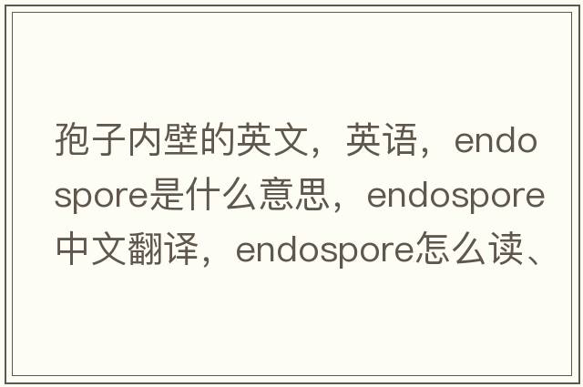 孢子內壁的英文，英語(yǔ)，endospore是什么意思，endospore中文翻譯，endospore怎么讀、發(fā)音、用法及例句