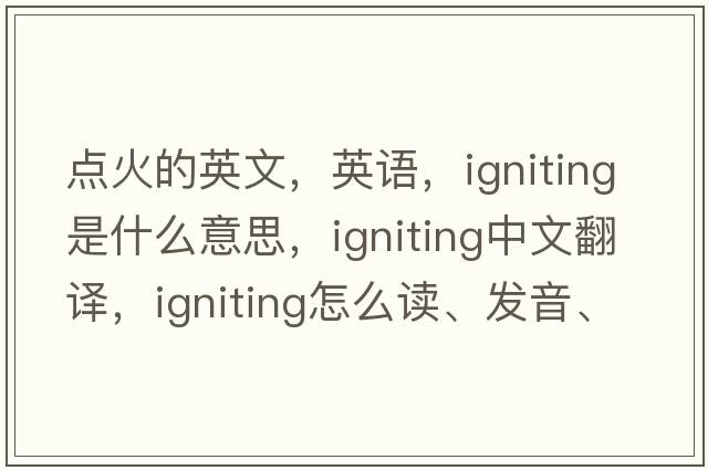 點(diǎn)火的英文，英語(yǔ)，igniting是什么意思，igniting中文翻譯，igniting怎么讀、發(fā)音、用法及例句