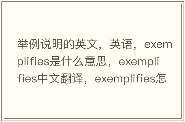 舉例說(shuō)明的英文，英語(yǔ)，exemplifies是什么意思，exemplifies中文翻譯，exemplifies怎么讀、發(fā)音、用法及例句