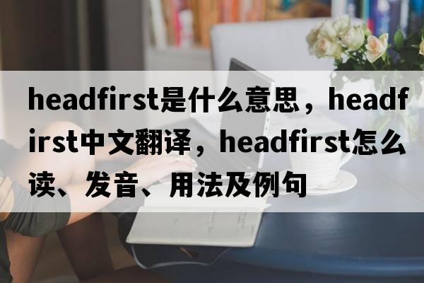 headfirst是什么意思，headfirst中文翻譯，headfirst怎么讀、發(fā)音、用法及例句