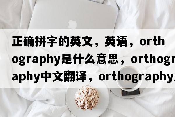 正確拼字的英文，英語(yǔ)，orthography是什么意思，orthography中文翻譯，orthography怎么讀、發(fā)音、用法及例句