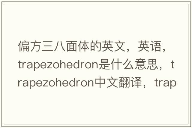 偏方三八面體的英文，英語(yǔ)，trapezohedron是什么意思，trapezohedron中文翻譯，trapezohedron怎么讀、發(fā)音、用法及例句