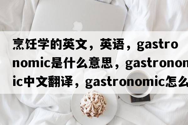烹飪學(xué)的英文，英語(yǔ)，gastronomic是什么意思，gastronomic中文翻譯，gastronomic怎么讀、發(fā)音、用法及例句