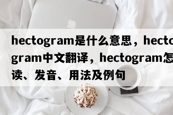 hectogram是什么意思，hectogram中文翻譯，hectogram怎么讀、發(fā)音、用法及例句