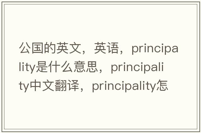公國的英文，英語(yǔ)，principality是什么意思，principality中文翻譯，principality怎么讀、發(fā)音、用法及例句