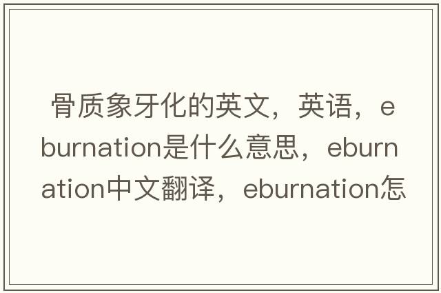  骨質(zhì)象牙化的英文，英語(yǔ)，eburnation是什么意思，eburnation中文翻譯，eburnation怎么讀、發(fā)音、用法及例句