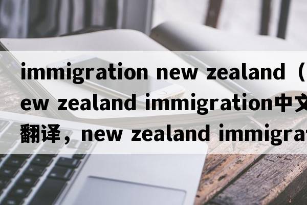 immigration new zealand（new zealand immigration中文翻譯，new zealand immigration是什么意思，new zealand immigra