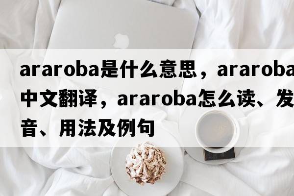 araroba是什么意思，araroba中文翻譯，araroba怎么讀、發(fā)音、用法及例句