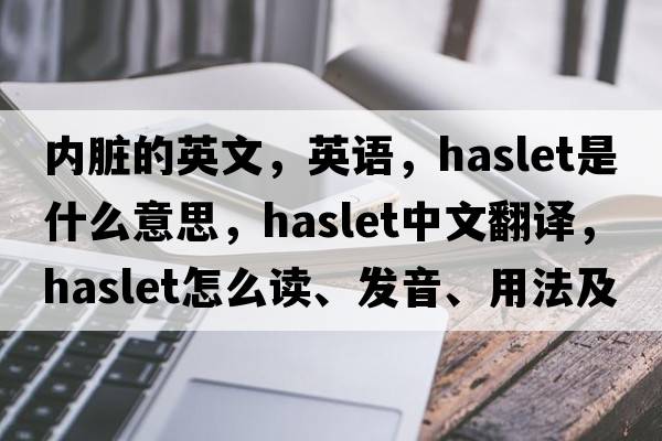 內臟的英文，英語(yǔ)，haslet是什么意思，haslet中文翻譯，haslet怎么讀、發(fā)音、用法及例句