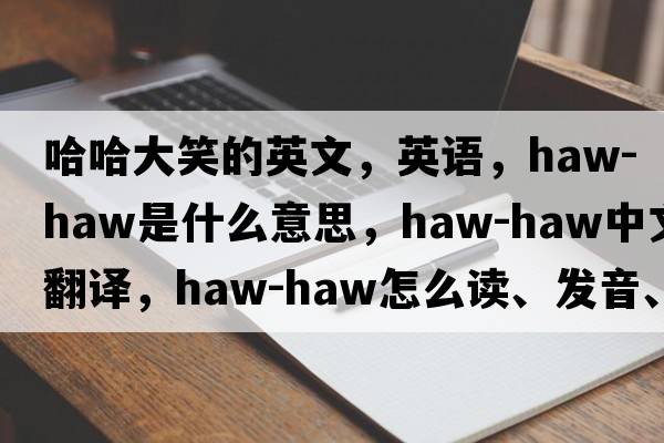 哈哈大笑的英文，英語(yǔ)，haw-haw是什么意思，haw-haw中文翻譯，haw-haw怎么讀、發(fā)音、用法及例句