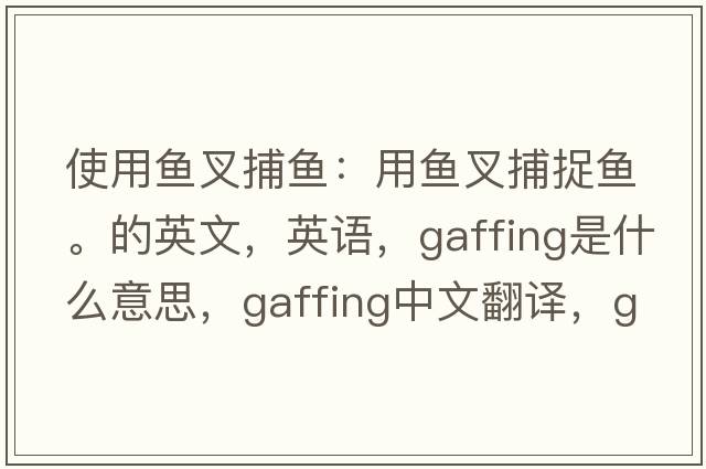 使用魚(yú)叉捕魚(yú)：用魚(yú)叉捕捉魚(yú)。的英文，英語(yǔ)，gaffing是什么意思，gaffing中文翻譯，gaffing怎么讀、發(fā)音、用法及例句