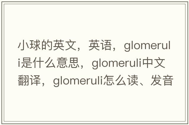 小球的英文，英語(yǔ)，glomeruli是什么意思，glomeruli中文翻譯，glomeruli怎么讀、發(fā)音、用法及例句