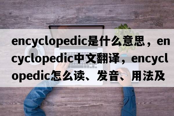 encyclopedic是什么意思，encyclopedic中文翻譯，encyclopedic怎么讀、發(fā)音、用法及例句
