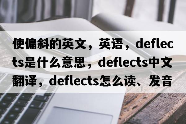 使偏斜的英文，英語(yǔ)，deflects是什么意思，deflects中文翻譯，deflects怎么讀、發(fā)音、用法及例句