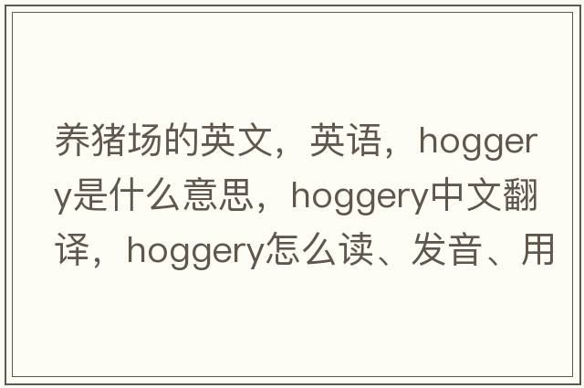 養豬場(chǎng)的英文，英語(yǔ)，hoggery是什么意思，hoggery中文翻譯，hoggery怎么讀、發(fā)音、用法及例句