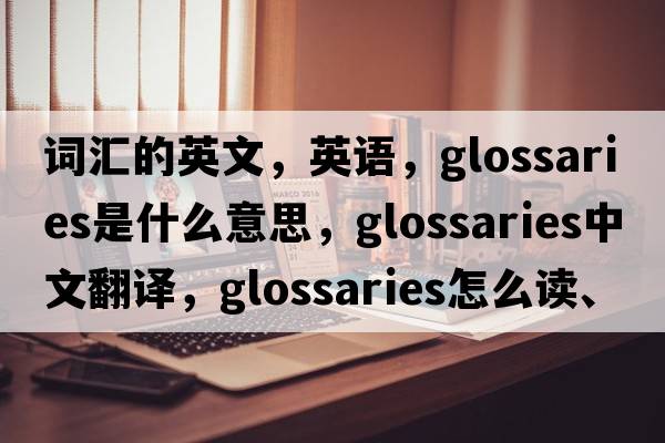 詞匯的英文，英語(yǔ)，glossaries是什么意思，glossaries中文翻譯，glossaries怎么讀、發(fā)音、用法及例句