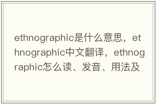 ethnographic是什么意思，ethnographic中文翻譯，ethnographic怎么讀、發(fā)音、用法及例句