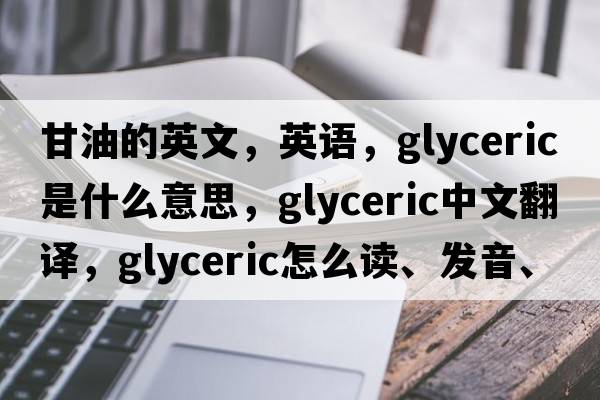 甘油的英文，英語(yǔ)，glyceric是什么意思，glyceric中文翻譯，glyceric怎么讀、發(fā)音、用法及例句