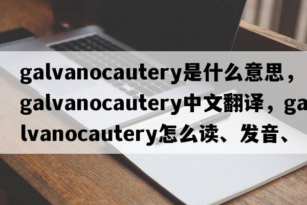 galvanocautery是什么意思，galvanocautery中文翻譯，galvanocautery怎么讀、發(fā)音、用法及例句