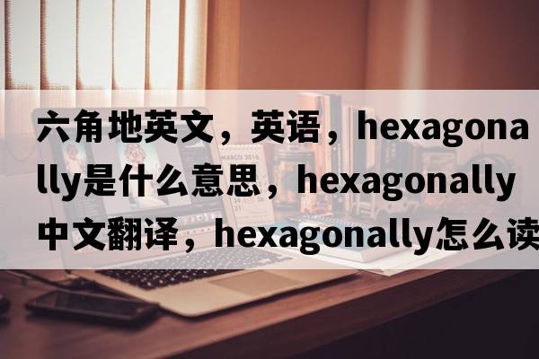 六角地英文，英語(yǔ)，hexagonally是什么意思，hexagonally中文翻譯，hexagonally怎么讀、發(fā)音、用法及例句