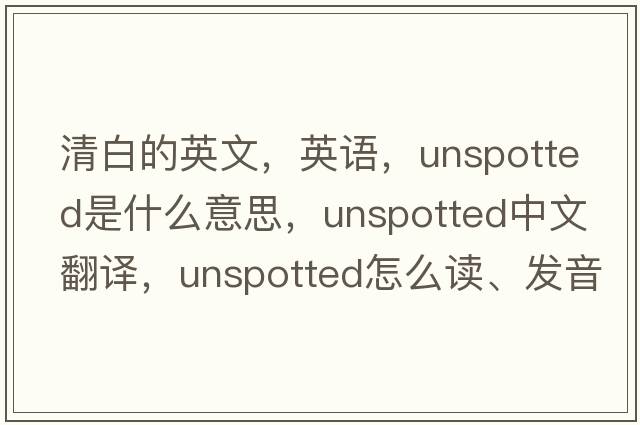清白的英文，英語(yǔ)，unspotted是什么意思，unspotted中文翻譯，unspotted怎么讀、發(fā)音、用法及例句