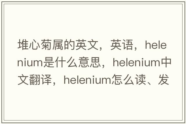 堆心菊屬的英文，英語(yǔ)，helenium是什么意思，helenium中文翻譯，helenium怎么讀、發(fā)音、用法及例句