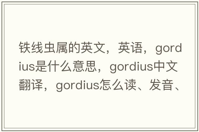 鐵線(xiàn)蟲(chóng)屬的英文，英語(yǔ)，Gordius是什么意思，Gordius中文翻譯，Gordius怎么讀、發(fā)音、用法及例句