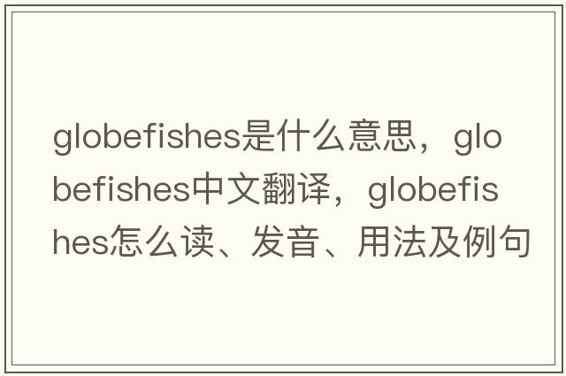 globefishes是什么意思，globefishes中文翻譯，globefishes怎么讀、發(fā)音、用法及例句