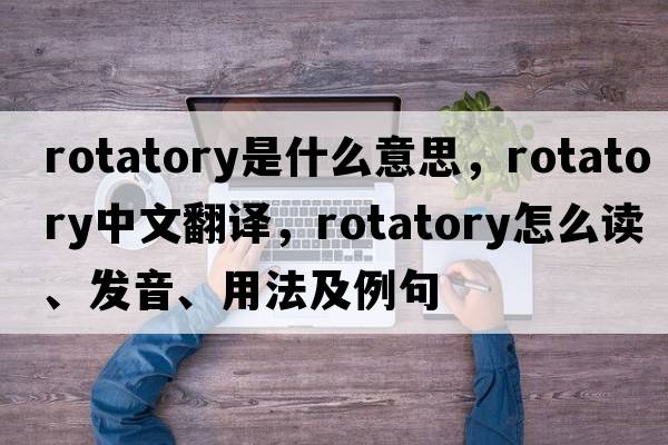 rotatory是什么意思，rotatory中文翻譯，rotatory怎么讀、發(fā)音、用法及例句