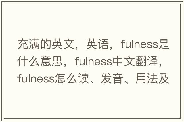 充滿(mǎn)的英文，英語(yǔ)，fulness是什么意思，fulness中文翻譯，fulness怎么讀、發(fā)音、用法及例句