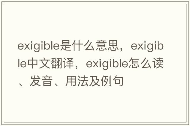 exigible是什么意思，exigible中文翻譯，exigible怎么讀、發(fā)音、用法及例句