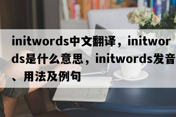 initwords中文翻譯，initwords是什么意思，initwords發(fā)音、用法及例句